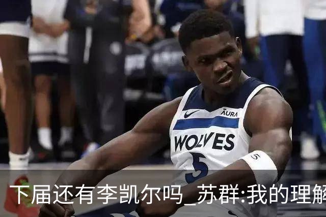 下届还有李凯尔吗 苏群:我的理解他是一次一签