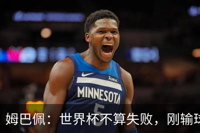 姆巴佩：世界杯不算失败，刚输球后也许我会那么想，但现在是遗憾