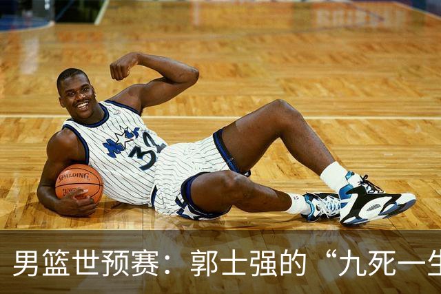 男篮世预赛：郭士强的“九死一生”豪赌名单大揭秘！