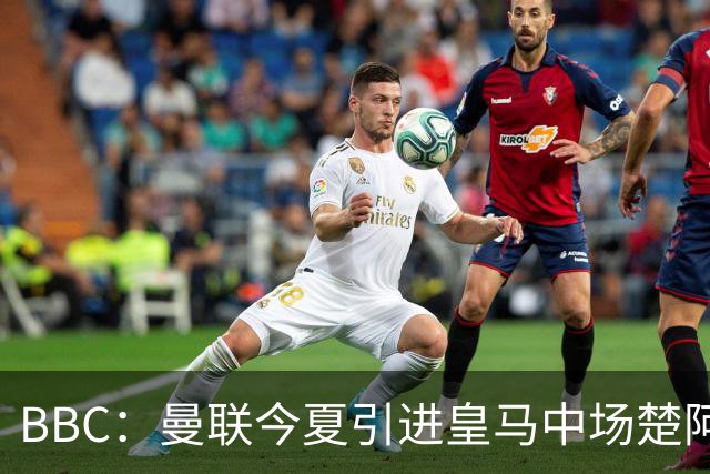 BBC：曼联今夏引进皇马中场楚阿梅尼的可能性正逐渐升温